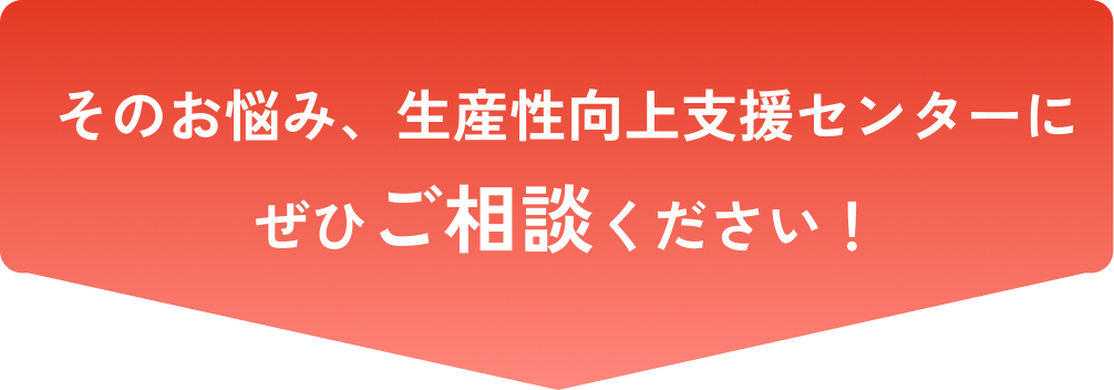 そのお悩み、生産性向上支援センターにぜひご相談ください！